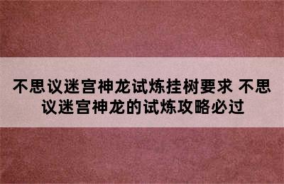 不思议迷宫神龙试炼挂树要求 不思议迷宫神龙的试炼攻略必过